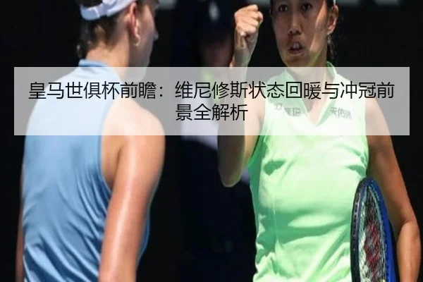 皇马世俱杯前瞻:维尼修斯状态回暖与冲冠前景全解析